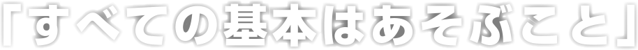 「すべての基本はあそぶこと」